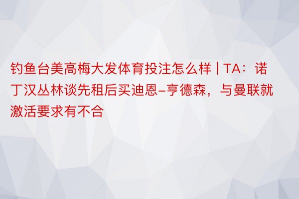 钓鱼台美高梅大发体育投注怎么样 | TA：诺丁汉丛林谈先租后买迪恩-亨德森，与曼联就激活要求有不合