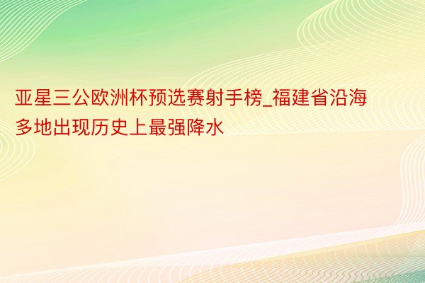亚星三公欧洲杯预选赛射手榜_福建省沿海多地出现历史上最强降水