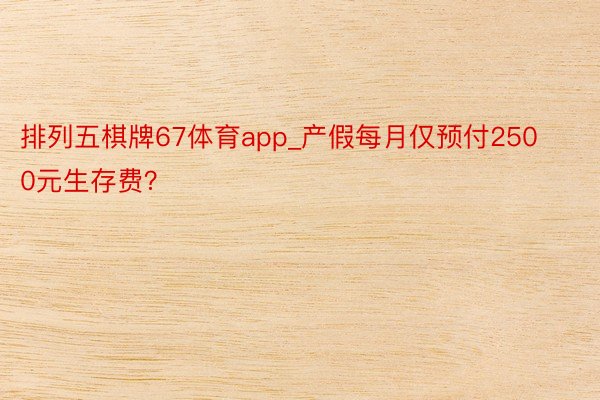 排列五棋牌67体育app_产假每月仅预付2500元生存费？