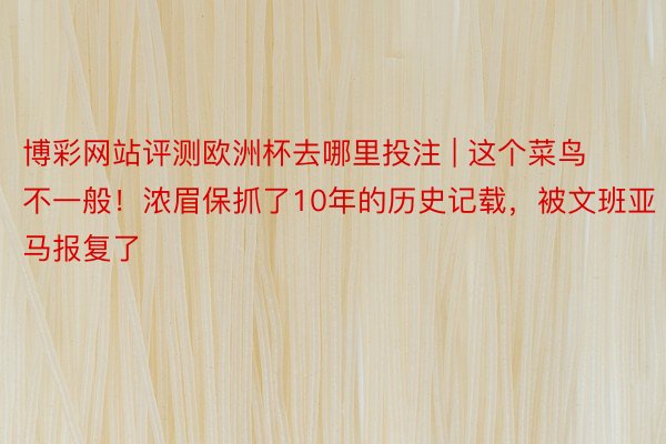 博彩网站评测欧洲杯去哪里投注 | 这个菜鸟不一般！浓眉保抓了10年的历史记载，被文班亚马报复了