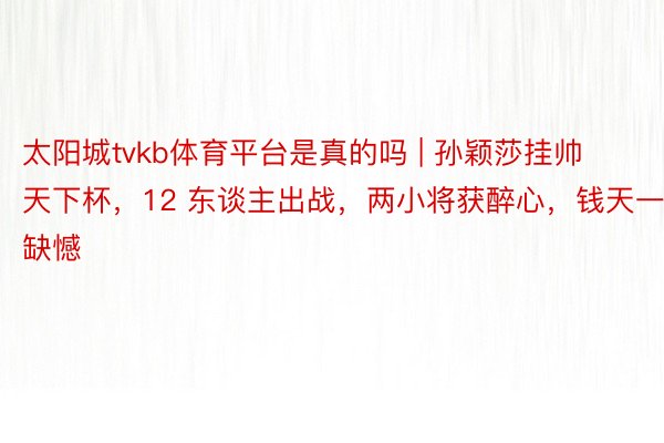 太阳城tvkb体育平台是真的吗 | 孙颖莎挂帅天下杯，12 东谈主出战，两小将获醉心，钱天一缺憾