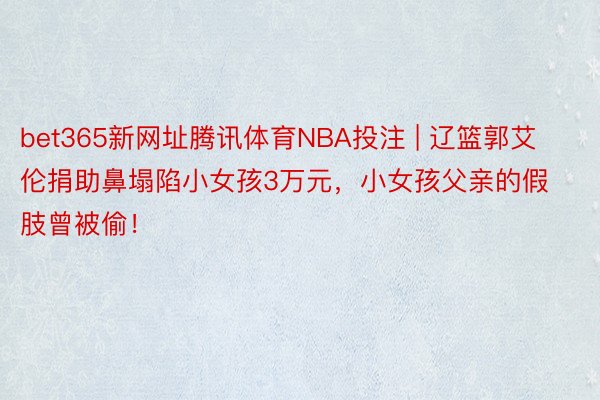 bet365新网址腾讯体育NBA投注 | 辽篮郭艾伦捐助鼻塌陷小女孩3万元，小女孩父亲的假肢曾被偷！
