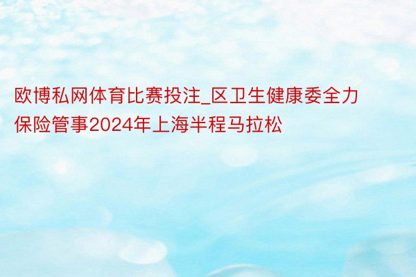 欧博私网体育比赛投注_区卫生健康委全力保险管事2024年上海半程马拉松