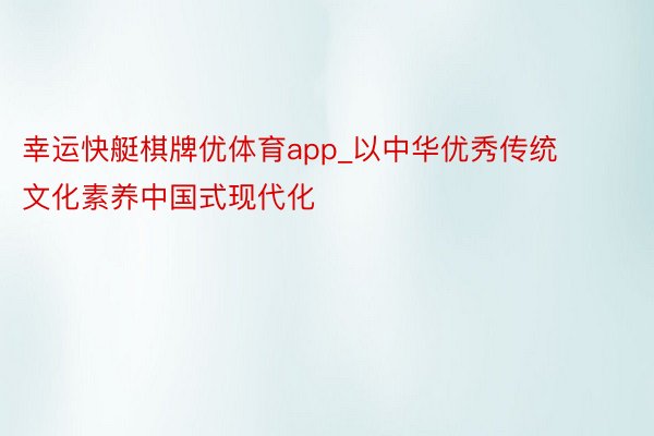 幸运快艇棋牌优体育app_以中华优秀传统文化素养中国式现代化