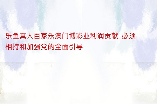 乐鱼真人百家乐澳门博彩业利润贡献_必须相持和加强党的全面引导