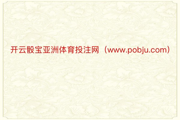 开云骰宝亚洲体育投注网（www.pobju.com）