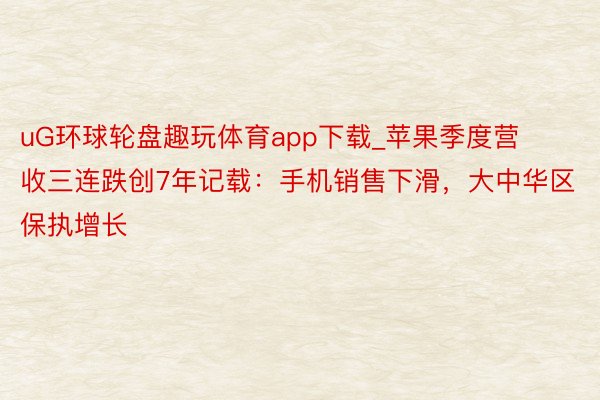 uG环球轮盘趣玩体育app下载_苹果季度营收三连跌创7年记载：手机销售下滑，大中华区保执增长