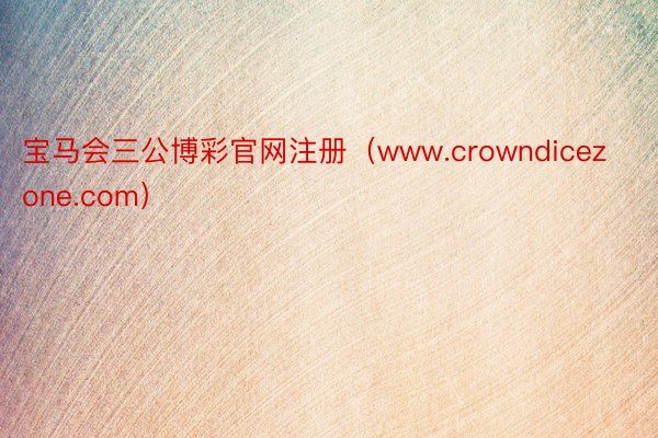 宝马会三公博彩官网注册（www.crowndicezone.com）