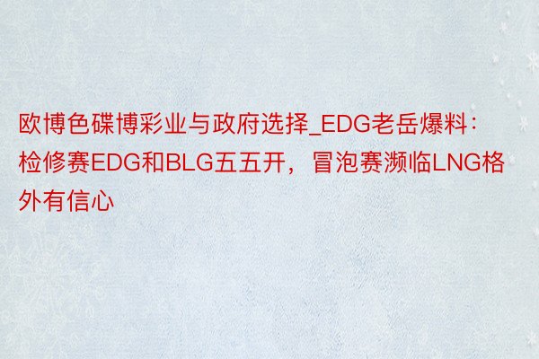 欧博色碟博彩业与政府选择_EDG老岳爆料：检修赛EDG和BLG五五开，冒泡赛濒临LNG格外有信心