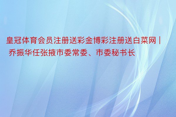 皇冠体育会员注册送彩金博彩注册送白菜网 | 乔振华任张掖市委常委、市委秘书长