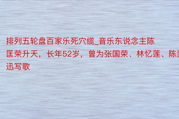 排列五轮盘百家乐死穴缆_音乐东说念主陈匡荣升天，长年52岁，曾为张国荣、林忆莲、陈奕迅写歌