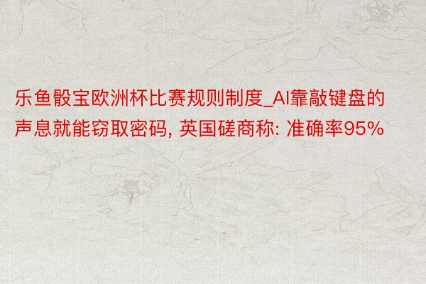 乐鱼骰宝欧洲杯比赛规则制度_AI靠敲键盘的声息就能窃取密码, 英国磋商称: 准确率95%