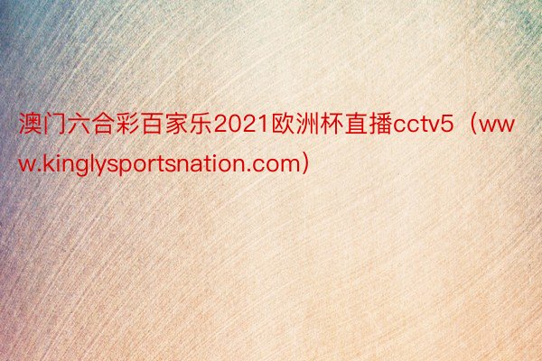 澳门六合彩百家乐2021欧洲杯直播cctv5（www.kinglysportsnation.com）