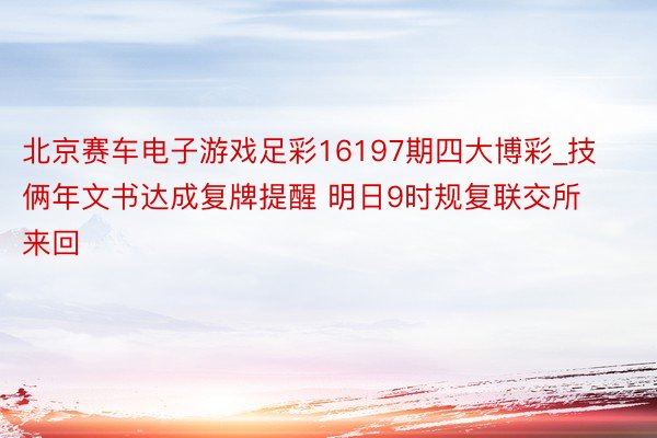 北京赛车电子游戏足彩16197期四大博彩_技俩年文书达成复牌提醒 明日9时规复联交所来回