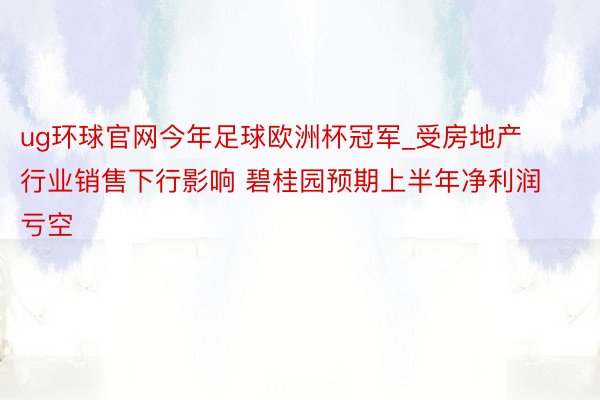 ug环球官网今年足球欧洲杯冠军_受房地产行业销售下行影响 碧桂园预期上半年净利润亏空
