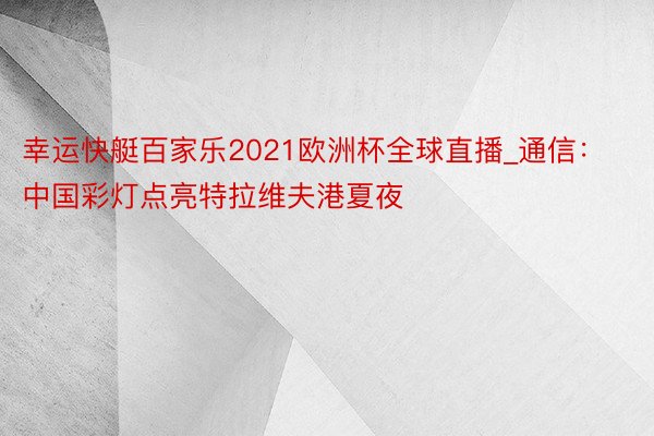 幸运快艇百家乐2021欧洲杯全球直播_通信：中国彩灯点亮特拉维夫港夏夜