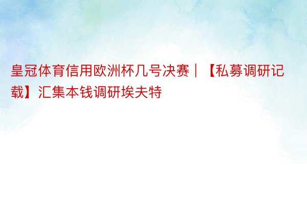 皇冠体育信用欧洲杯几号决赛 | 【私募调研记载】汇集本钱调研埃夫特