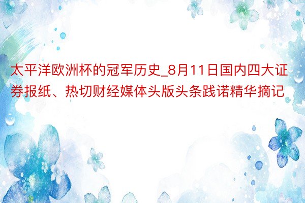 太平洋欧洲杯的冠军历史_8月11日国内四大证券报纸、热切财经媒体头版头条践诺精华摘记