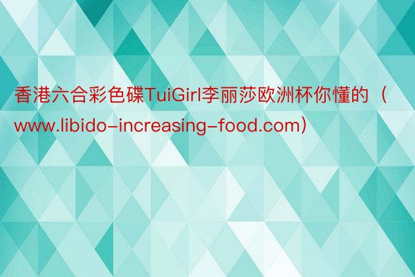 香港六合彩色碟TuiGirl李丽莎欧洲杯你懂的（www.libido-increasing-food.com）