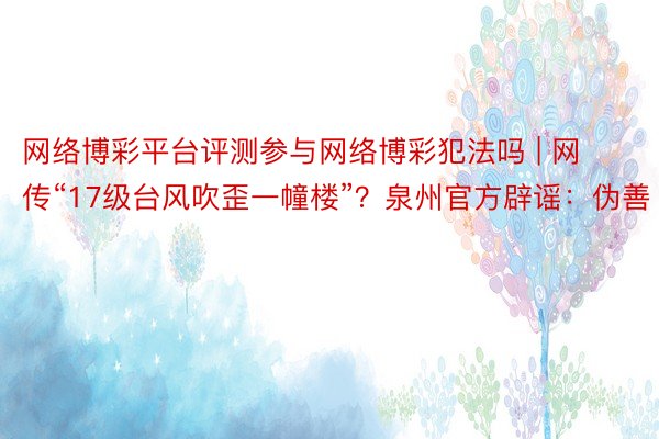 网络博彩平台评测参与网络博彩犯法吗 | 网传“17级台风吹歪一幢楼”？泉州官方辟谣：伪善