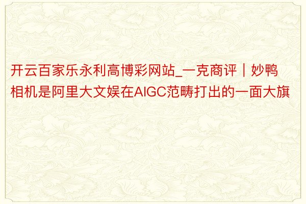 开云百家乐永利高博彩网站_一克商评｜妙鸭相机是阿里大文娱在AIGC范畴打出的一面大旗