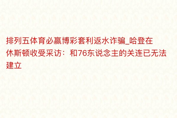 排列五体育必赢博彩套利返水诈骗_哈登在休斯顿收受采访：和76东说念主的关连已无法建立