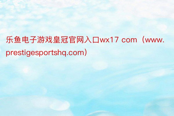 乐鱼电子游戏皇冠官网入口wx17 com（www.prestigesportshq.com）