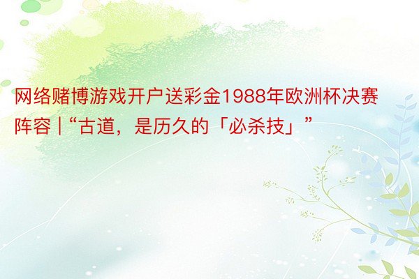 网络赌博游戏开户送彩金1988年欧洲杯决赛阵容 | “古道，是历久的「必杀技」”