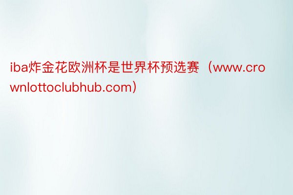 iba炸金花欧洲杯是世界杯预选赛（www.crownlottoclubhub.com）
