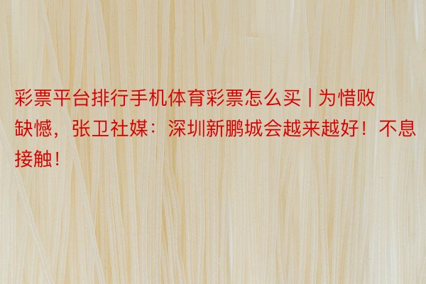 彩票平台排行手机体育彩票怎么买 | 为惜败缺憾，张卫社媒：深圳新鹏城会越来越好！不息接触！
