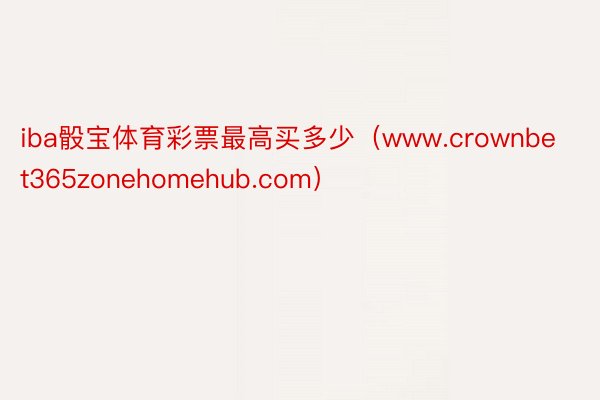 iba骰宝体育彩票最高买多少（www.crownbet365zonehomehub.com）