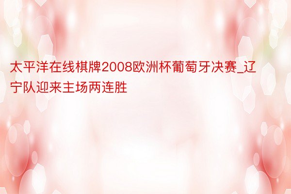 太平洋在线棋牌2008欧洲杯葡萄牙决赛_辽宁队迎来主场两连胜