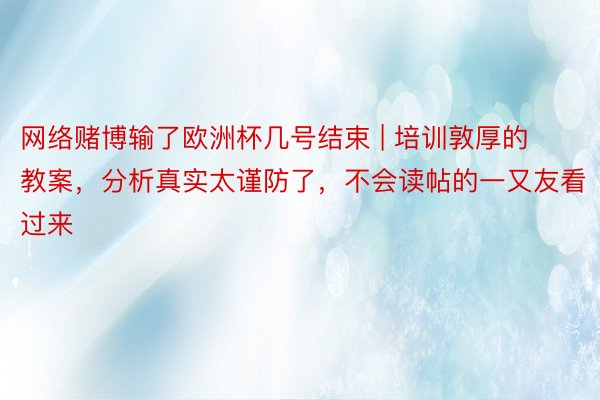 网络赌博输了欧洲杯几号结束 | 培训敦厚的教案，分析真实太谨防了，不会读帖的一又友看过来