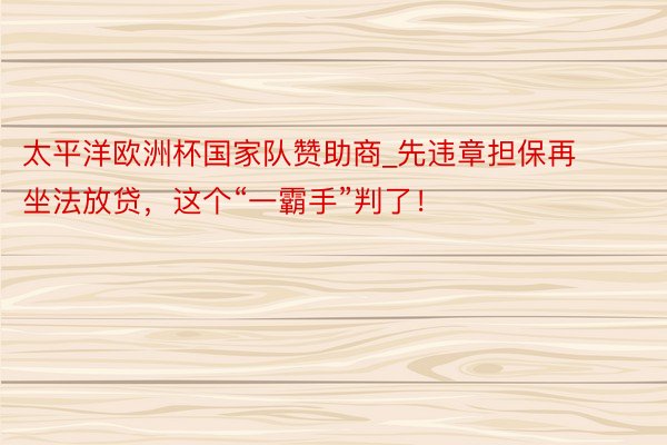 太平洋欧洲杯国家队赞助商_先违章担保再坐法放贷，这个“一霸手”判了！