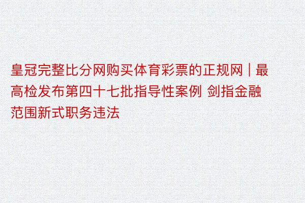 皇冠完整比分网购买体育彩票的正规网 | 最高检发布第四十七批指导性案例 剑指金融范围新式职务违法