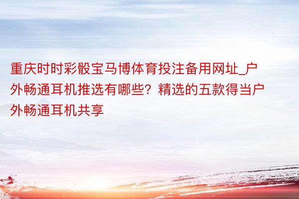 重庆时时彩骰宝马博体育投注备用网址_户外畅通耳机推选有哪些？精选的五款得当户外畅通耳机共享