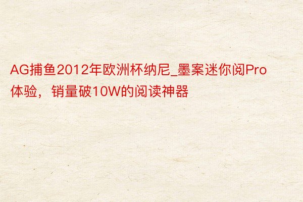 AG捕鱼2012年欧洲杯纳尼_墨案迷你阅Pro体验，销量破10W的阅读神器