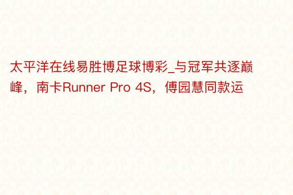 太平洋在线易胜博足球博彩_与冠军共逐巅峰，南卡Runner Pro 4S，傅园慧同款运