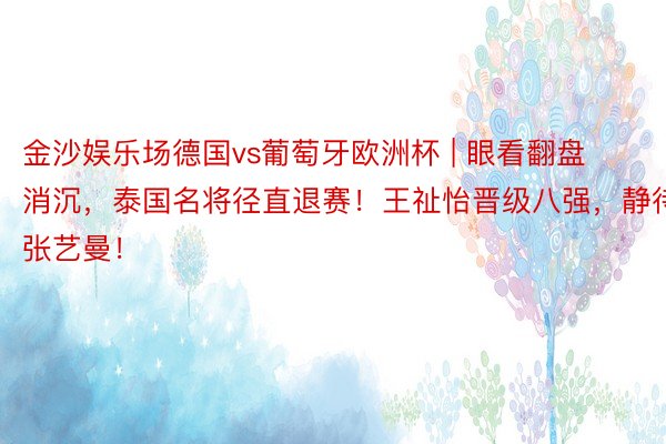 金沙娱乐场德国vs葡萄牙欧洲杯 | 眼看翻盘消沉，泰国名将径直退赛！王祉怡晋级八强，静待张艺曼！