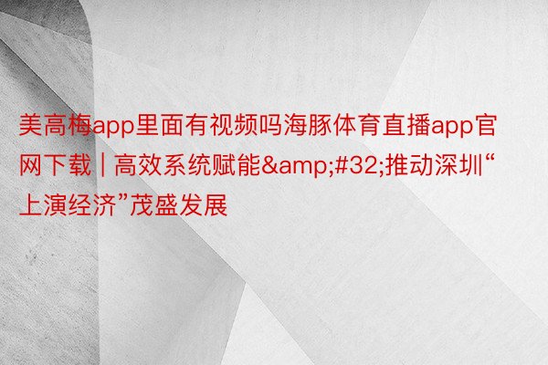 美高梅app里面有视频吗海豚体育直播app官网下载 | 高效系统赋能&#32;推动深圳“上演经济”茂盛发展