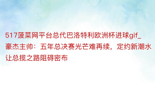 517菠菜网平台总代巴洛特利欧洲杯进球gif_豪杰主帅：五年总决赛光芒难再续，定约新潮水让总揽之路阻碍密布