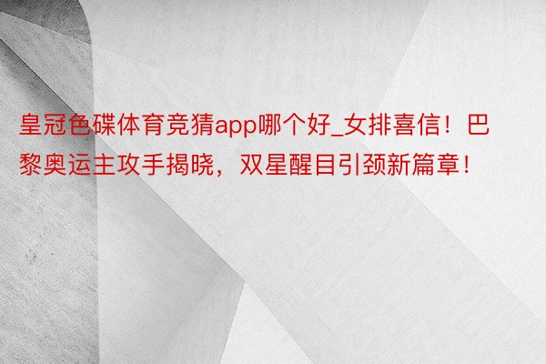 皇冠色碟体育竞猜app哪个好_女排喜信！巴黎奥运主攻手揭晓，双星醒目引颈新篇章！