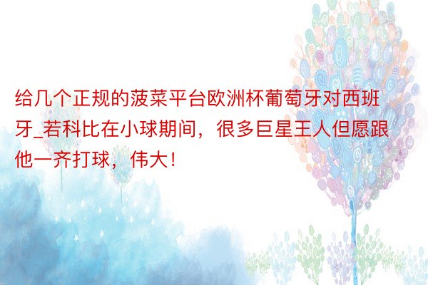 给几个正规的菠菜平台欧洲杯葡萄牙对西班牙_若科比在小球期间，很多巨星王人但愿跟他一齐打球，伟大！
