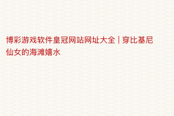 博彩游戏软件皇冠网站网址大全 | 穿比基尼仙女的海滩嬉水