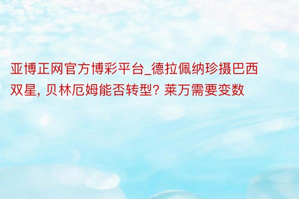 亚博正网官方博彩平台_德拉佩纳珍摄巴西双星, 贝林厄姆能否转型? 莱万需要变数