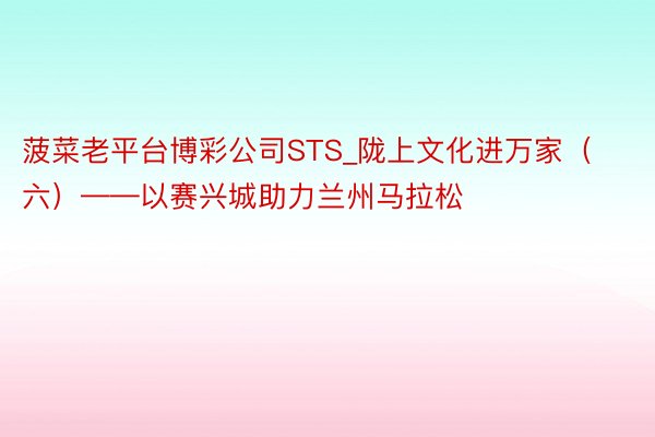 菠菜老平台博彩公司STS_陇上文化进万家（六）——以赛兴城助力兰州马拉松