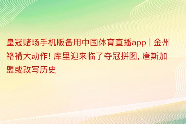 皇冠赌场手机版备用中国体育直播app | 金州袼褙大动作! 库里迎来临了夺冠拼图, 唐斯加盟或改写历史