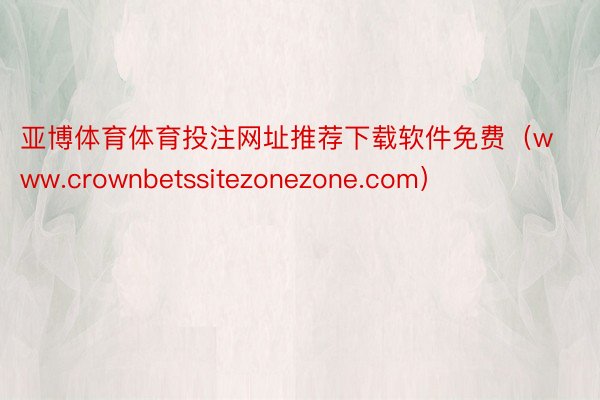 亚博体育体育投注网址推荐下载软件免费（www.crownbetssitezonezone.com）