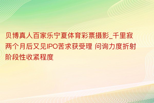 贝博真人百家乐宁夏体育彩票摄影_千里寂两个月后又见IPO苦求获受理 问询力度折射阶段性收紧程度
