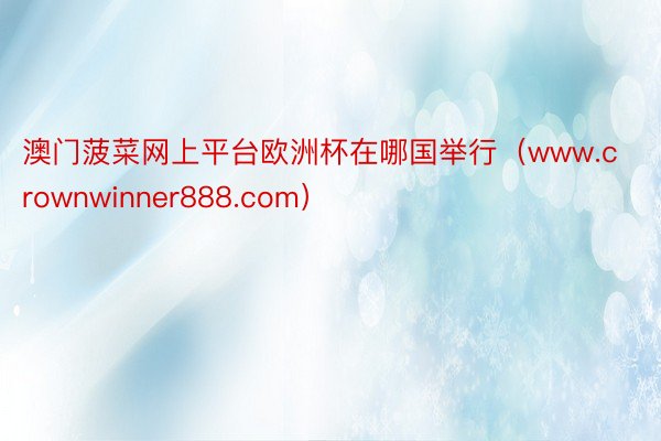 澳门菠菜网上平台欧洲杯在哪国举行（www.crownwinner888.com）